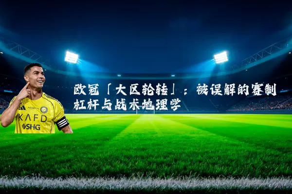 欧冠「大区轮转」:被误解的赛制杠杆与战术地理学