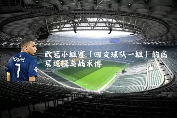 欧冠小组赛「四支球队一组」的底层逻辑与战术博弈