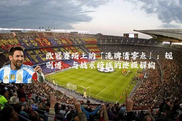欧冠赛场上的「洗牌清零点」：规则博弈与战术暗线的终极解构