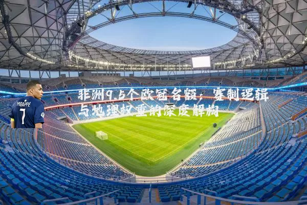 非洲9.5个欧冠名额：赛制逻辑与地理权重的深度解构