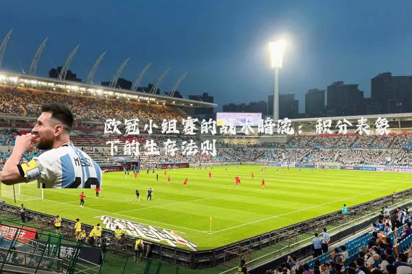 欧冠小组赛的战术暗流：积分表象下的生存法则