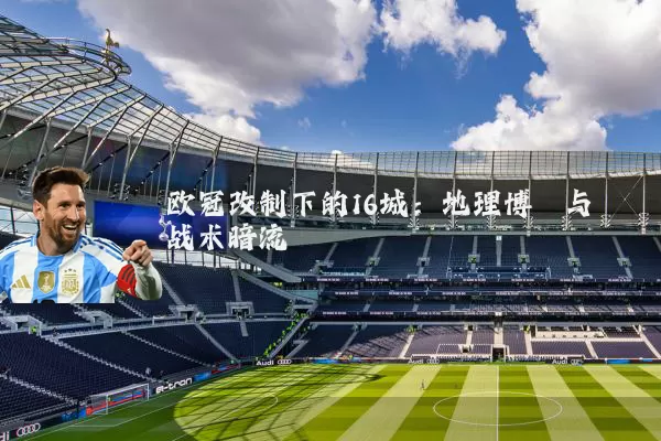 欧冠改制下的16城：地理博弈与战术暗流