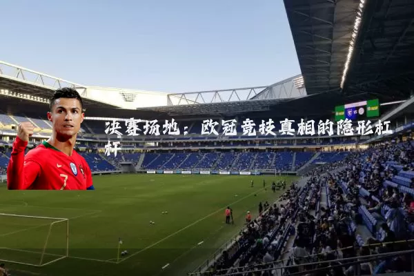 决赛场地：欧冠竞技真相的隐形杠杆