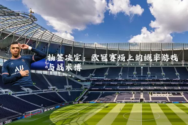 抽签决定:欧冠赛场上的概率游戏与战术博弈