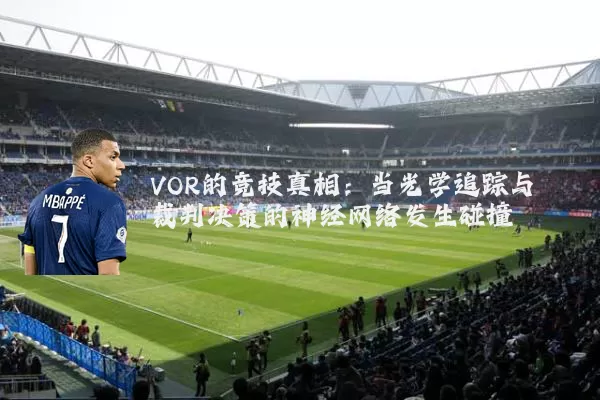 VOR的竞技真相:当光学追踪与裁判决策的神经网络发生碰撞