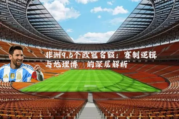 非洲9.5个欧冠名额：赛制逻辑与地理博弈的深层解析